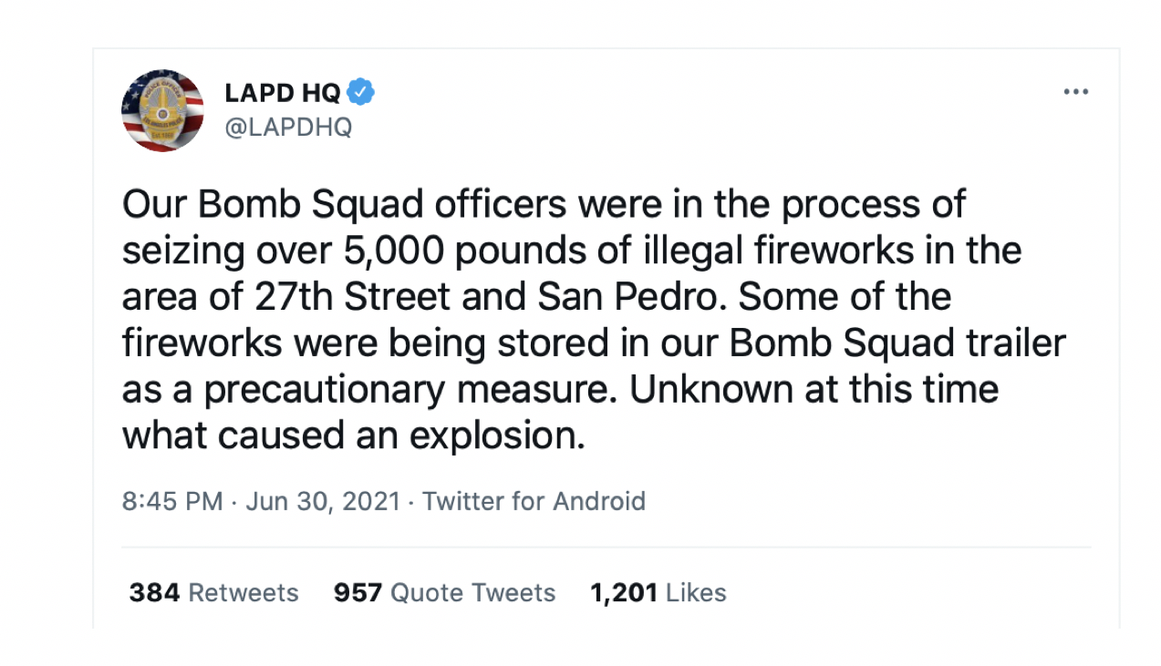 Our Bomb Squad officers were in the process of seizing over 5,000 pounds of illegal fireworks in the area of 27th Street and San Pedro. Some of the fireworks were being stored in our Bomb Squad trailer as a precautionary measure. Unknown at this time what caused an explosion.